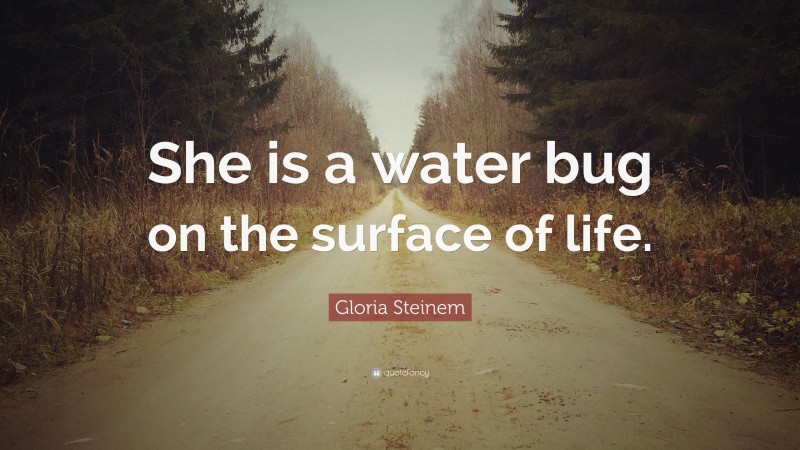 Gloria Steinem Quote: “She is a water bug on the surface of life.”
