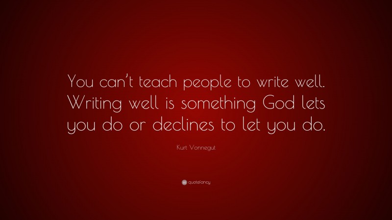 Kurt Vonnegut Quote: “You can’t teach people to write well. Writing well is something God lets you do or declines to let you do.”