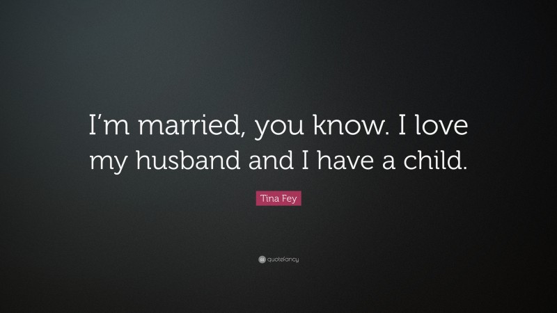 Tina Fey Quote: “I’m married, you know. I love my husband and I have a child.”