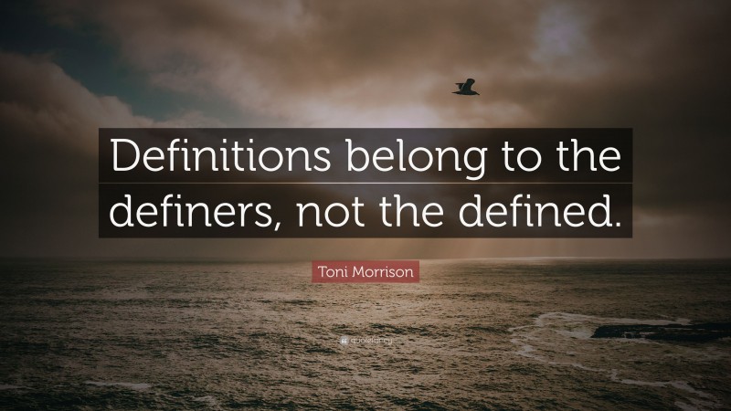 Toni Morrison Quote: “Definitions belong to the definers, not the defined.”