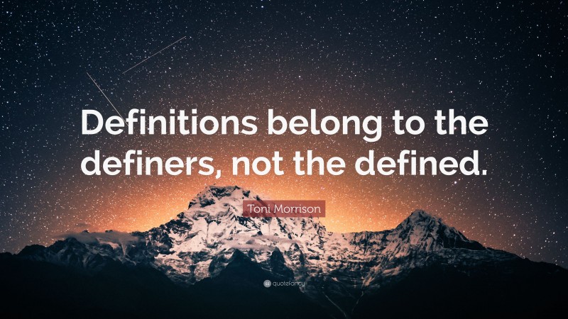 Toni Morrison Quote: “Definitions belong to the definers, not the defined.”