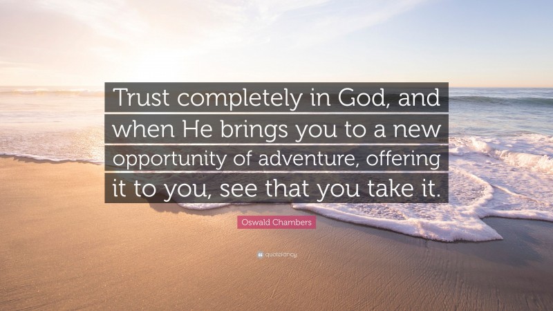 Oswald Chambers Quote: “Trust completely in God, and when He brings you to a new opportunity of adventure, offering it to you, see that you take it.”