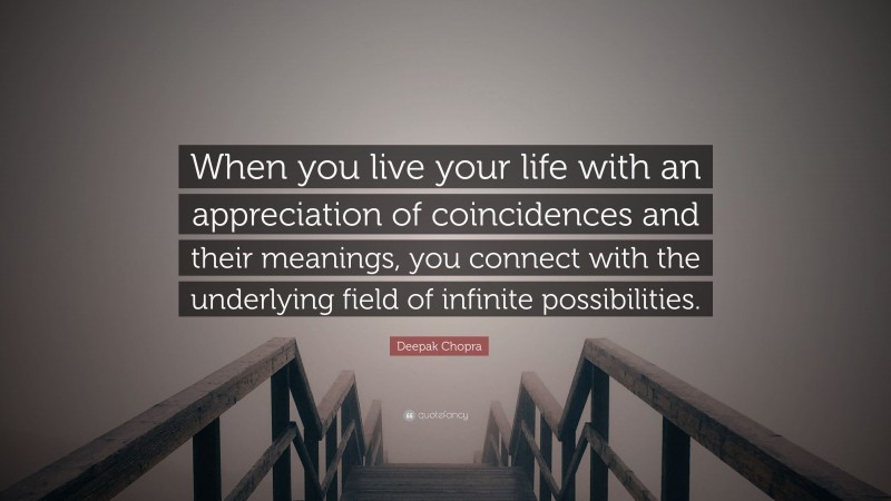 Deepak Chopra Quote: “When you live your life with an appreciation of coincidences and their meanings, you connect with the underlying field of infinite possibilities.”