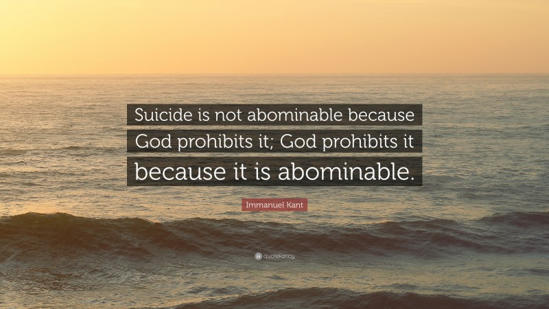 Immanuel Kant Quote: “Suicide is not abominable because God prohibits it; God prohibits it because it is abominable.”