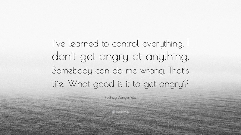 Rodney Dangerfield Quote: “I’ve learned to control everything. I don’t get angry at anything. Somebody can do me wrong. That’s life. What good is it to get angry?”