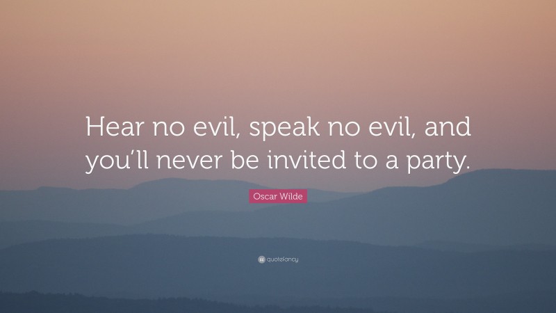 Oscar Wilde Quote: “Hear no evil, speak no evil, and you’ll never be invited to a party.”