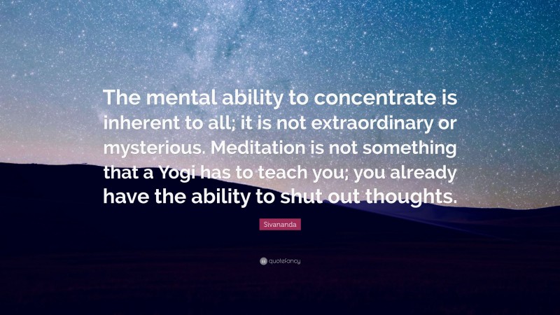 Sivananda Quote: “The mental ability to concentrate is inherent to all; it is not extraordinary or mysterious. Meditation is not something that a Yogi has to teach you; you already have the ability to shut out thoughts.”