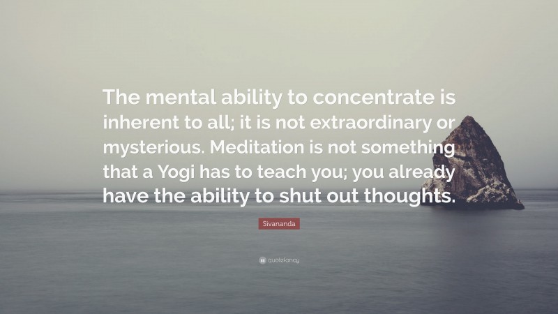Sivananda Quote: “The mental ability to concentrate is inherent to all; it is not extraordinary or mysterious. Meditation is not something that a Yogi has to teach you; you already have the ability to shut out thoughts.”