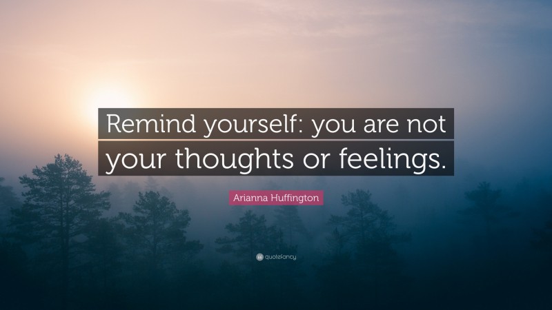 Arianna Huffington Quote: “Remind yourself: you are not your thoughts or feelings.”
