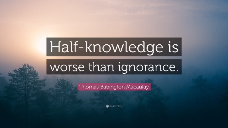 Thomas Babington Macaulay Quote: “Half-knowledge is worse than ignorance.”
