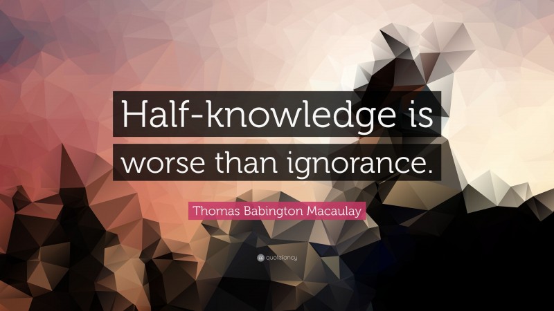 Thomas Babington Macaulay Quote: “Half-knowledge is worse than ignorance.”