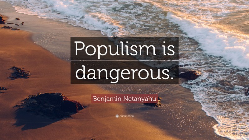 Benjamin Netanyahu Quote: “Populism is dangerous.”
