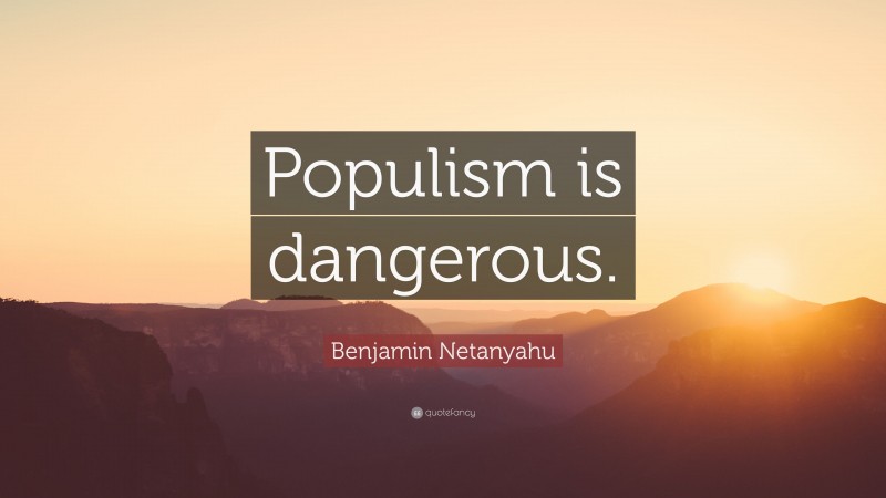 Benjamin Netanyahu Quote: “Populism is dangerous.”