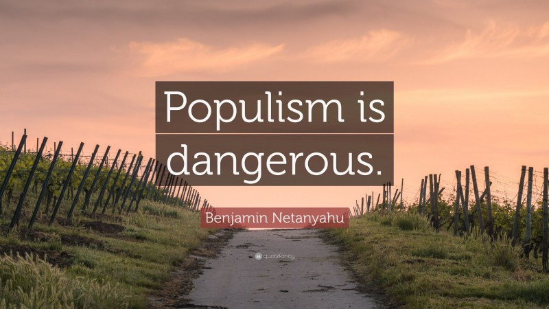 Benjamin Netanyahu Quote: “Populism is dangerous.”