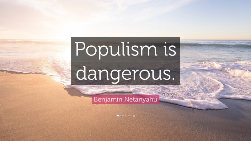 Benjamin Netanyahu Quote: “Populism is dangerous.”