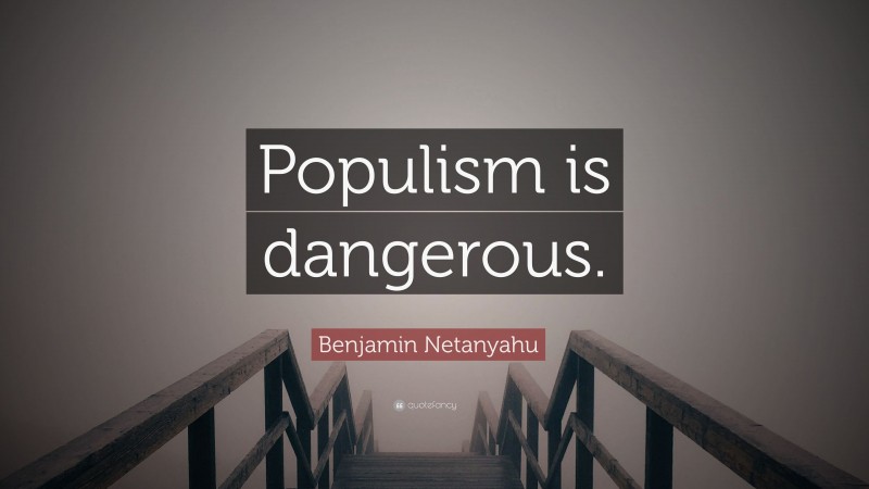 Benjamin Netanyahu Quote: “Populism is dangerous.”