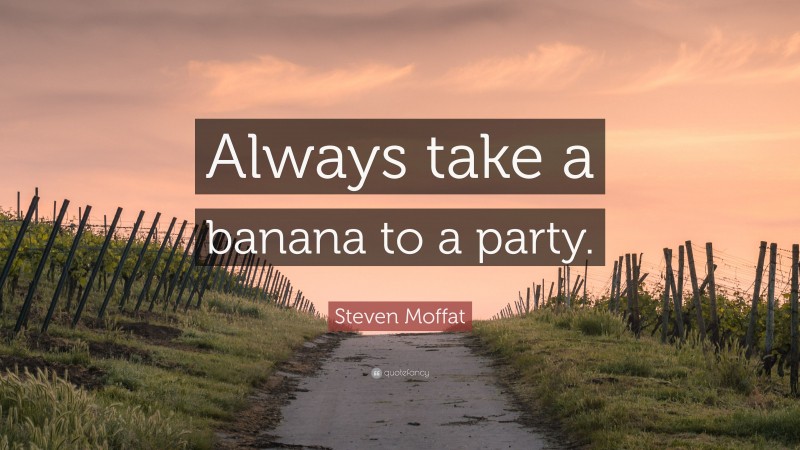 Steven Moffat Quote: “Always take a banana to a party.”