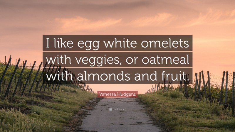 Vanessa Hudgens Quote: “I like egg white omelets with veggies, or oatmeal with almonds and fruit.”