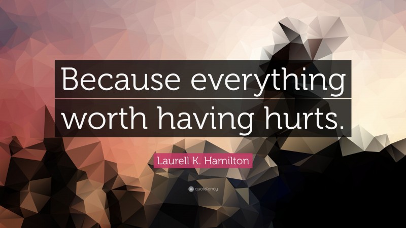 Laurell K. Hamilton Quote: “Because everything worth having hurts.”