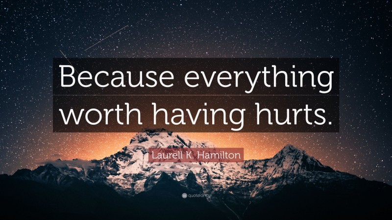 Laurell K. Hamilton Quote: “Because everything worth having hurts.”