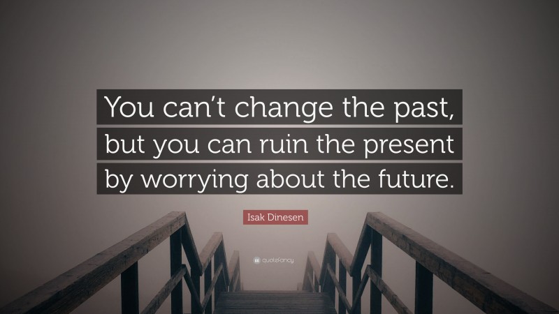 Isak Dinesen Quote: “You can’t change the past, but you can ruin the present by worrying about the future.”