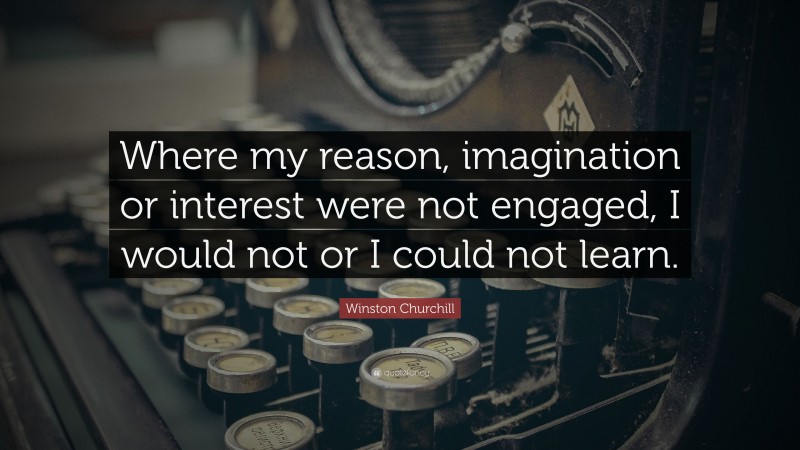 Winston Churchill Quote: “Where my reason, imagination or interest were not engaged, I would not or I could not learn.”