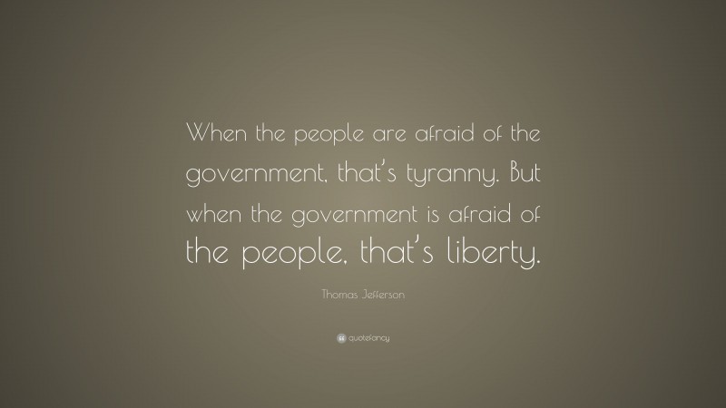 Thomas Jefferson Quote: “When the people are afraid of the government, that’s tyranny. But when the government is afraid of the people, that’s liberty.”