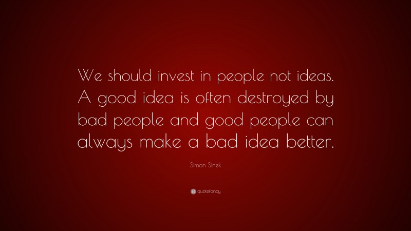 Simon Sinek Quote: “We should invest in people not ideas. A good idea is often destroyed by bad people and good people can always make a bad idea better.”