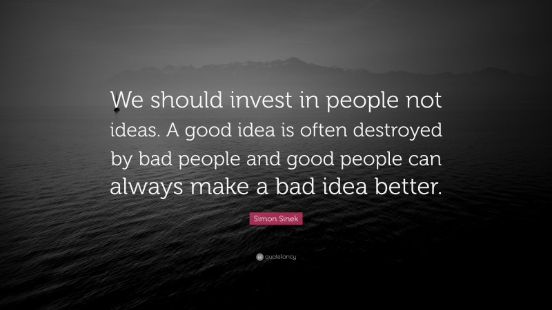 Simon Sinek Quote: “We should invest in people not ideas. A good idea is often destroyed by bad people and good people can always make a bad idea better.”