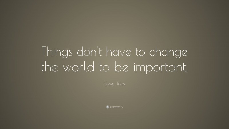 Steve Jobs Quote: “Things don’t have to change the world to be important.”