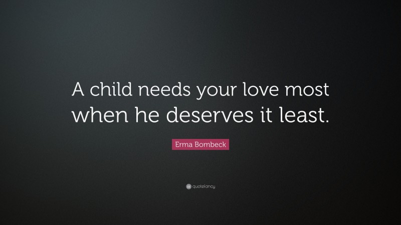Erma Bombeck Quote: “A child needs your love most when he deserves it least.”