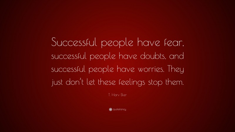 T. Harv Eker Quote: “Successful people have fear, successful people have doubts, and successful people have worries. They just don’t let these feelings stop them.”