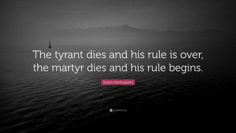 Soren Kierkegaard Quote: “The tyrant dies and his rule is over, the martyr dies and his rule begins.”