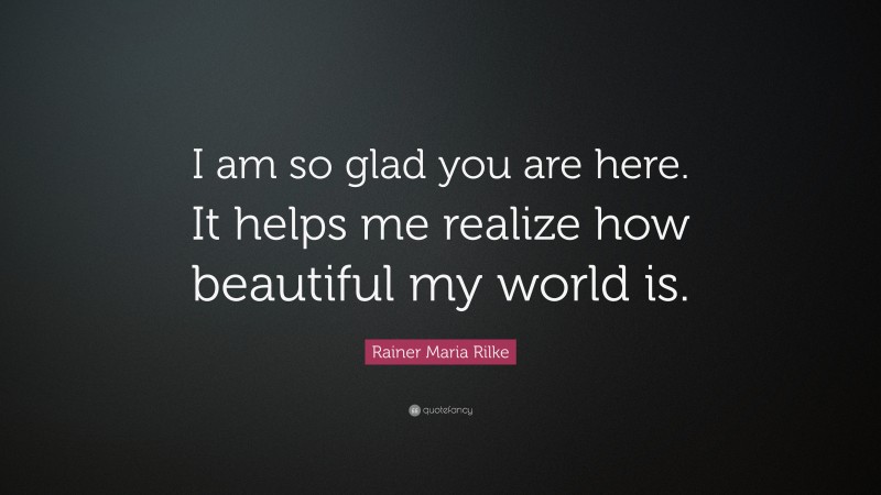 Rainer Maria Rilke Quote: “I am so glad you are here. It helps me realize how beautiful my world is.”