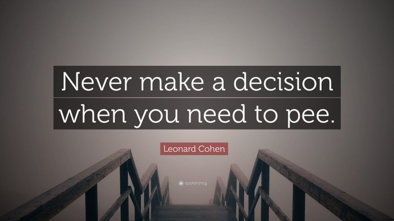 Leonard Cohen Quote: “Never make a decision when you need to pee.”
