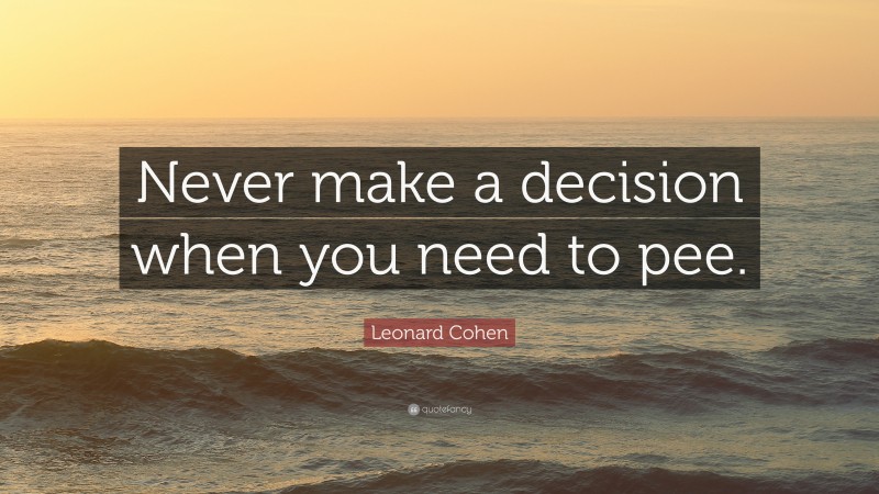 Leonard Cohen Quote: “Never make a decision when you need to pee.”