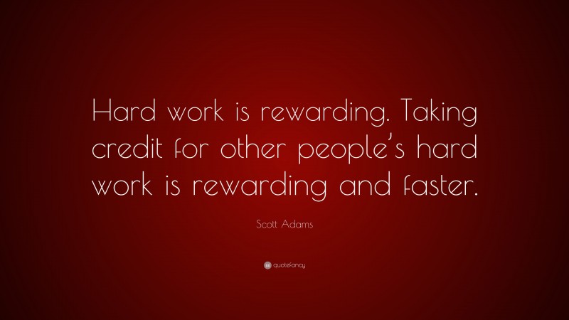 Scott Adams Quote: “Hard work is rewarding. Taking credit for other people’s hard work is rewarding and faster.”