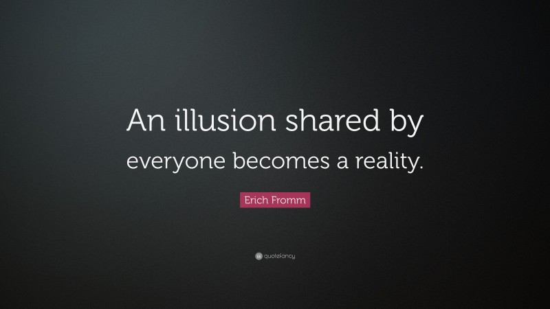 Erich Fromm Quote: “An illusion shared by everyone becomes a reality.”