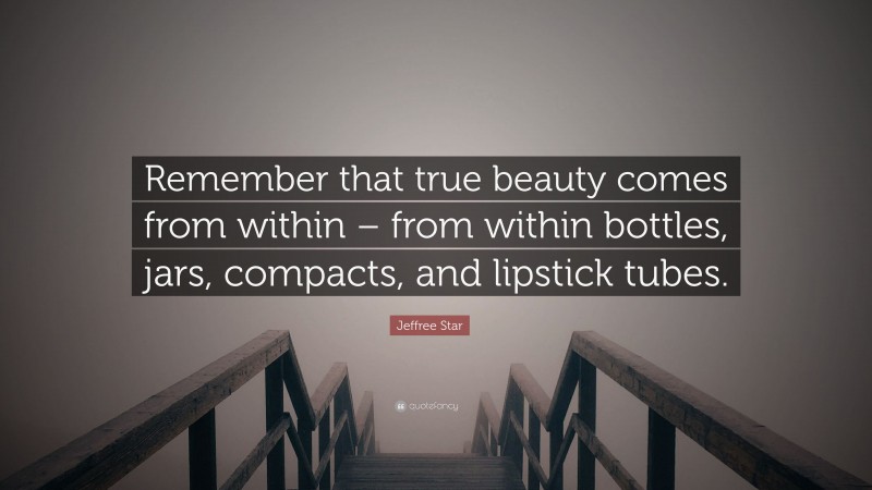 Jeffree Star Quote: “Remember that true beauty comes from within – from within bottles, jars, compacts, and lipstick tubes.”