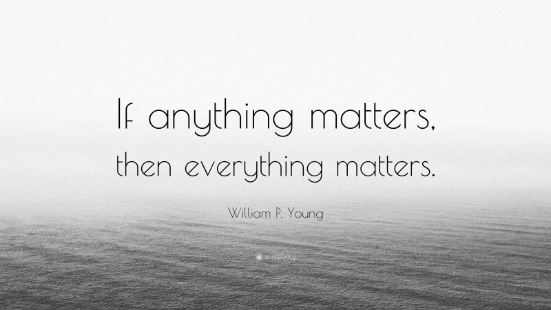 William P. Young Quote: “If anything matters, then everything matters.”