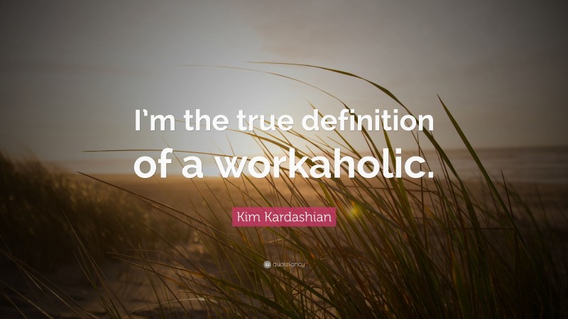 Kim Kardashian Quote: “I’m the true definition of a workaholic.”
