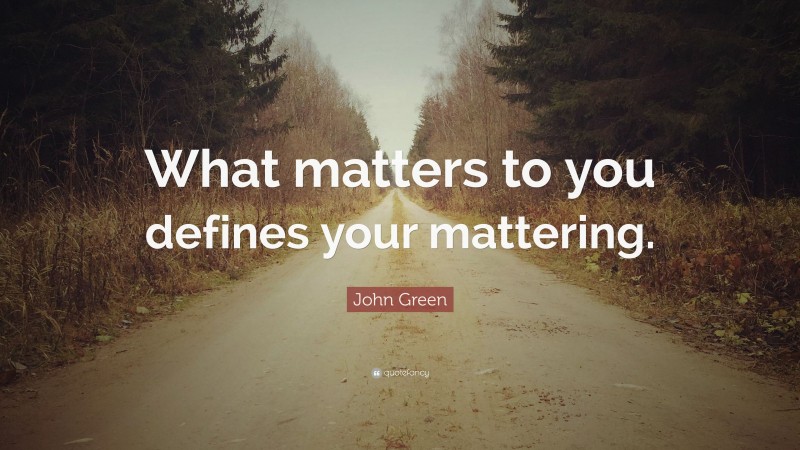 John Green Quote: “What matters to you defines your mattering.”