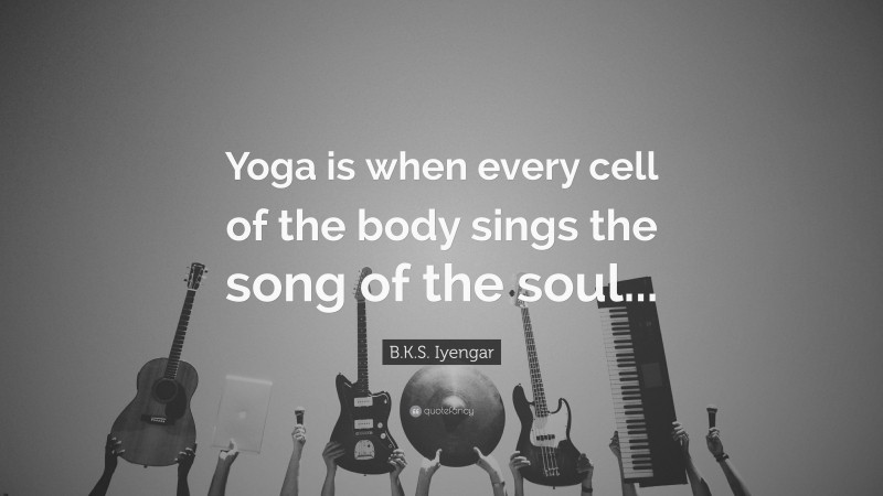 B.K.S. Iyengar Quote: “Yoga is when every cell of the body sings the song of the soul...”