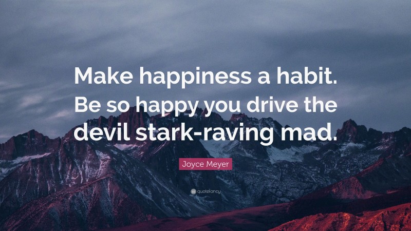 Joyce Meyer Quote: “Make happiness a habit. Be so happy you drive the devil stark-raving mad.”