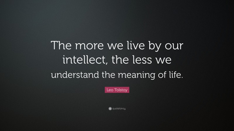 Leo Tolstoy Quote: “The more we live by our intellect, the less we understand the meaning of life.”