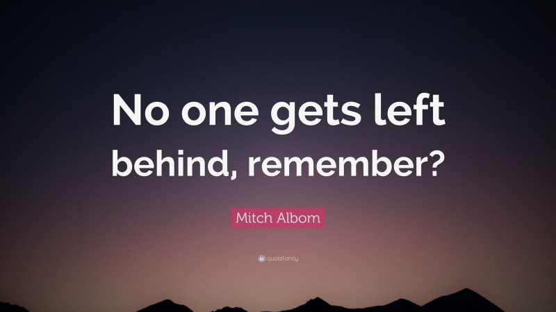 Mitch Albom Quote: “No one gets left behind, remember?”