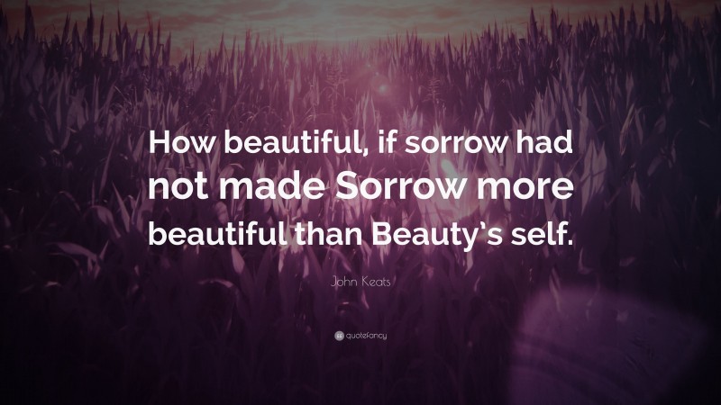John Keats Quote: “How beautiful, if sorrow had not made Sorrow more beautiful than Beauty’s self.”