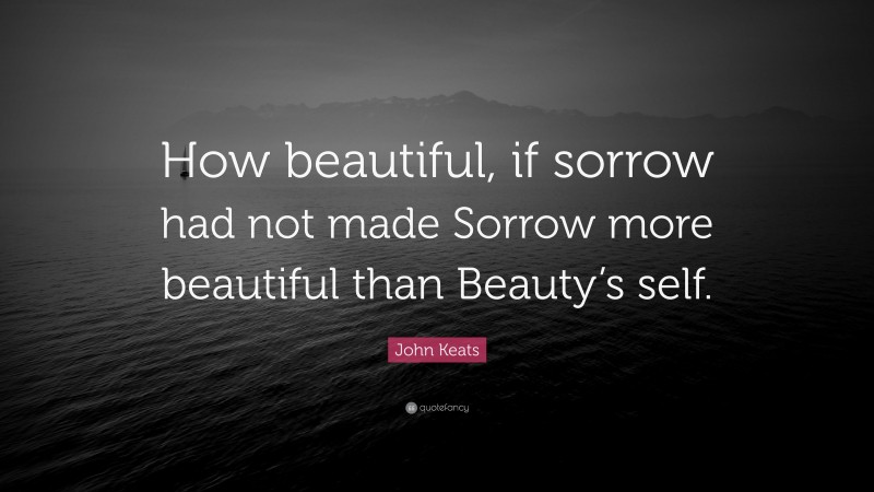 John Keats Quote: “How beautiful, if sorrow had not made Sorrow more beautiful than Beauty’s self.”