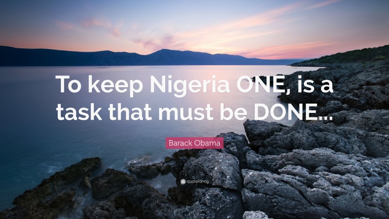 Barack Obama Quote: “To keep Nigeria ONE, is a task that must be DONE...”