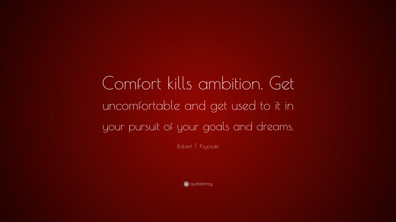 Robert T. Kiyosaki Quote: “Comfort kills ambition. Get uncomfortable and get used to it in your pursuit of your goals and dreams.”